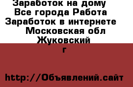 Заработок на дому! - Все города Работа » Заработок в интернете   . Московская обл.,Жуковский г.